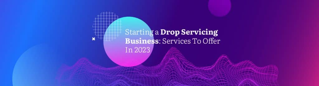 Starting a Drop Servicing Business: Services To Offer In 2023